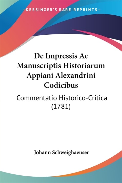 De Impressis Ac Manuscriptis Historiarum Appiani Alexandrini Codicibus: Commentatio Historico-Critica (1781) (Paperback)