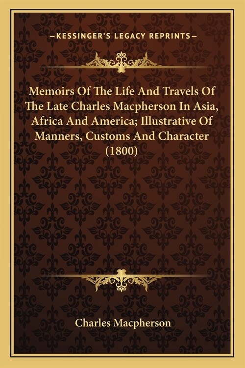 Memoirs Of The Life And Travels Of The Late Charles Macpherson In Asia, Africa And America; Illustrative Of Manners, Customs And Character (1800) (Paperback)