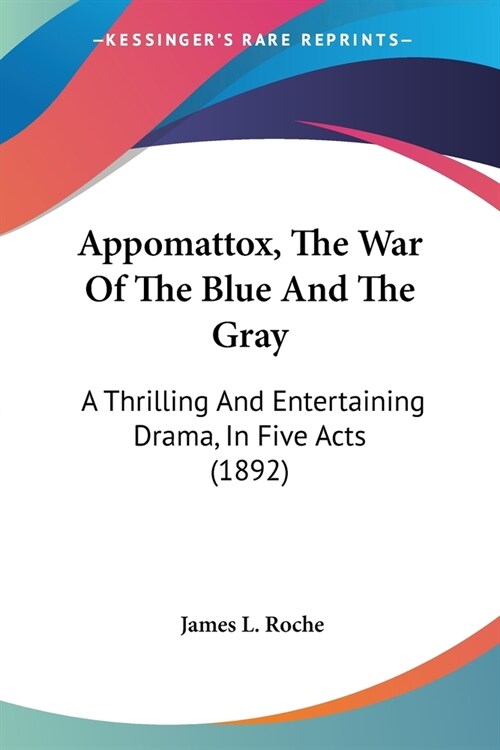 Appomattox, The War Of The Blue And The Gray: A Thrilling And Entertaining Drama, In Five Acts (1892) (Paperback)