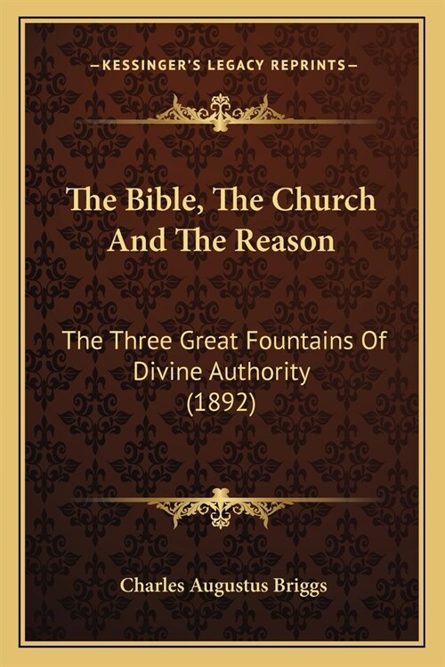 The Bible, The Church And The Reason: The Three Great Fountains Of Divine Authority (1892) (Paperback)