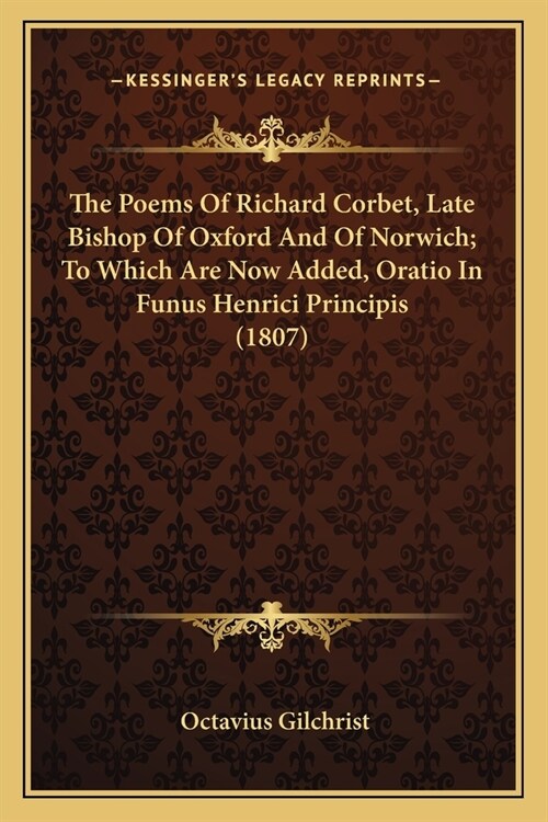 The Poems Of Richard Corbet, Late Bishop Of Oxford And Of Norwich; To Which Are Now Added, Oratio In Funus Henrici Principis (1807) (Paperback)