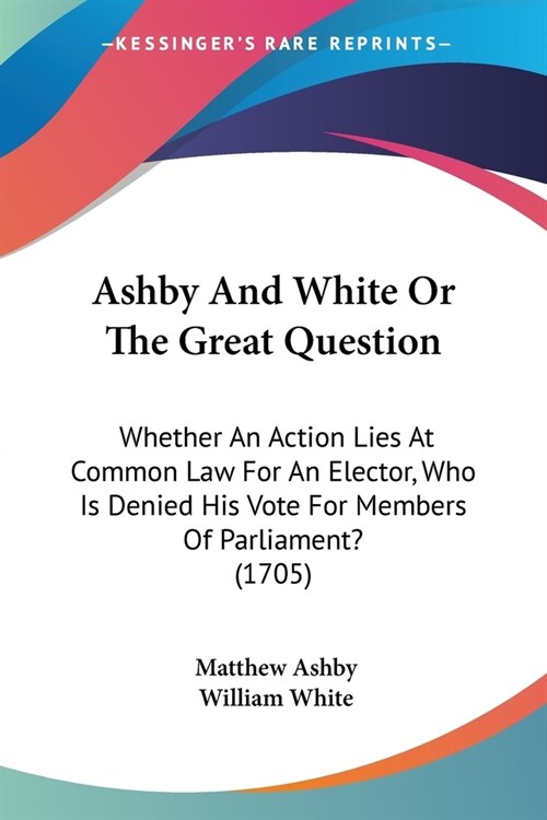 Ashby And White Or The Great Question: Whether An Action Lies At Common Law For An Elector, Who Is Denied His Vote For Members Of Parliament? (1705) (Paperback)