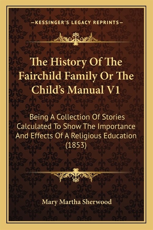 The History Of The Fairchild Family Or The Childs Manual V1: Being A Collection Of Stories Calculated To Show The Importance And Effects Of A Religio (Paperback)