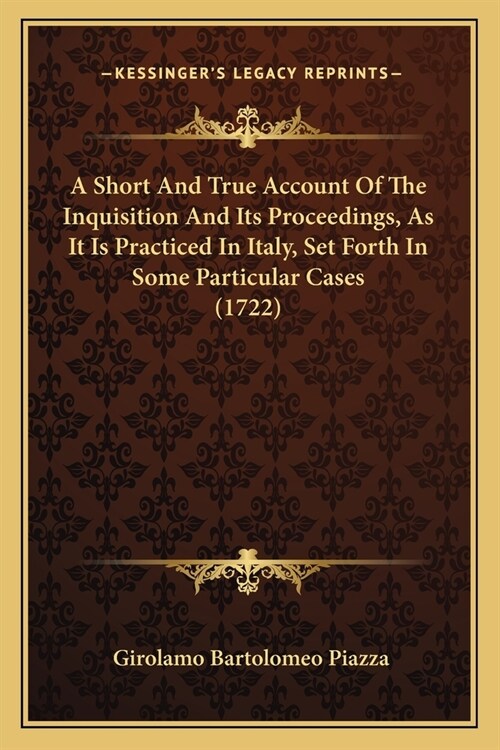 A Short And True Account Of The Inquisition And Its Proceedings, As It Is Practiced In Italy, Set Forth In Some Particular Cases (1722) (Paperback)
