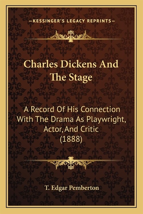 Charles Dickens And The Stage: A Record Of His Connection With The Drama As Playwright, Actor, And Critic (1888) (Paperback)