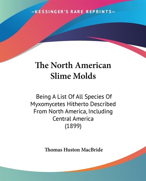 The North American Slime Molds: Being A List Of All Species Of Myxomycetes Hitherto Described From North America, Including Central America (1899) (Paperback)