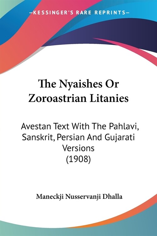 The Nyaishes Or Zoroastrian Litanies: Avestan Text With The Pahlavi, Sanskrit, Persian And Gujarati Versions (1908) (Paperback)