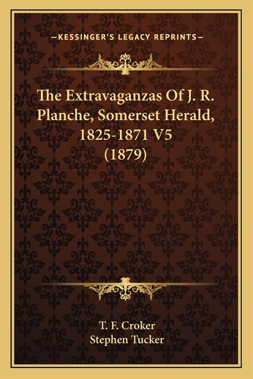 The Extravaganzas Of J. R. Planche, Somerset Herald, 1825-1871 V5 (1879) (Paperback)