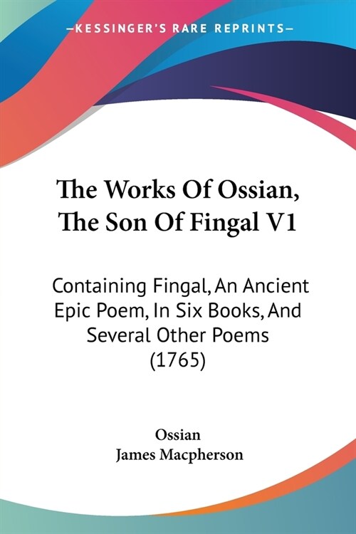 The Works Of Ossian, The Son Of Fingal V1: Containing Fingal, An Ancient Epic Poem, In Six Books, And Several Other Poems (1765) (Paperback)