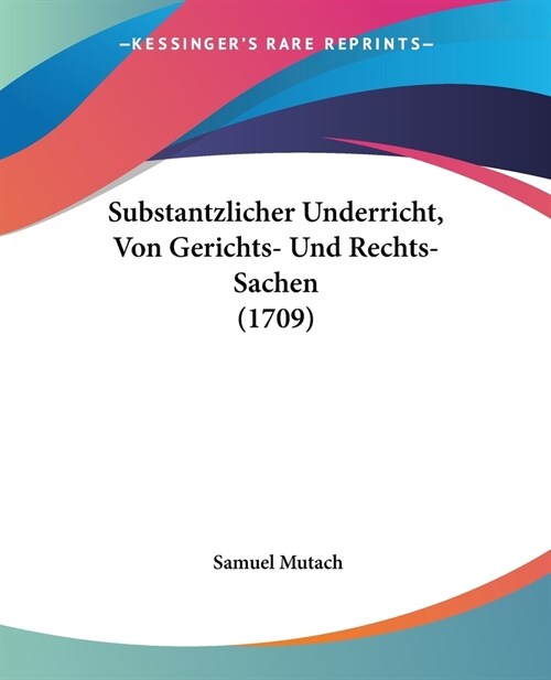 Substantzlicher Underricht, Von Gerichts- Und Rechts-Sachen (1709) (Paperback)