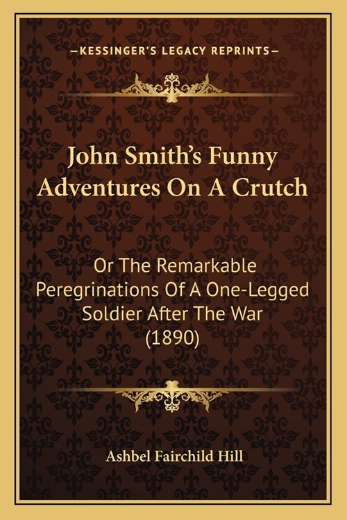 John Smiths Funny Adventures On A Crutch: Or The Remarkable Peregrinations Of A One-Legged Soldier After The War (1890) (Paperback)