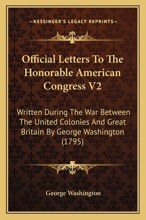 Official Letters To The Honorable American Congress V2: Written During The War Between The United Colonies And Great Britain By George Washington (179 (Paperback)
