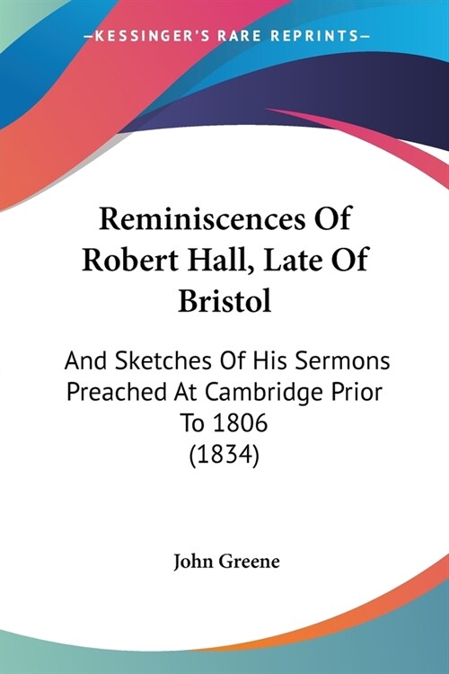 Reminiscences Of Robert Hall, Late Of Bristol: And Sketches Of His Sermons Preached At Cambridge Prior To 1806 (1834) (Paperback)