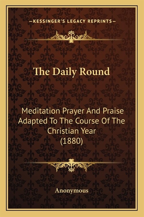 The Daily Round: Meditation Prayer And Praise Adapted To The Course Of The Christian Year (1880) (Paperback)