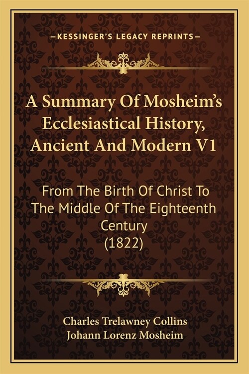 A Summary Of Mosheims Ecclesiastical History, Ancient And Modern V1: From The Birth Of Christ To The Middle Of The Eighteenth Century (1822) (Paperback)