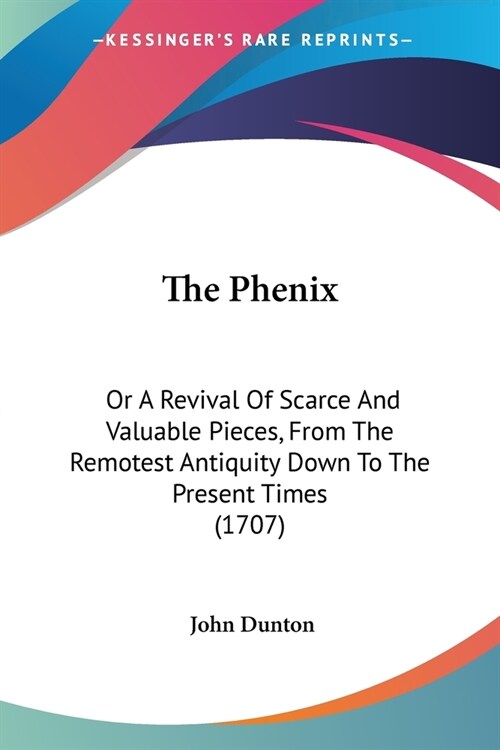 The Phenix: Or A Revival Of Scarce And Valuable Pieces, From The Remotest Antiquity Down To The Present Times (1707) (Paperback)