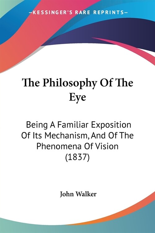 The Philosophy Of The Eye: Being A Familiar Exposition Of Its Mechanism, And Of The Phenomena Of Vision (1837) (Paperback)