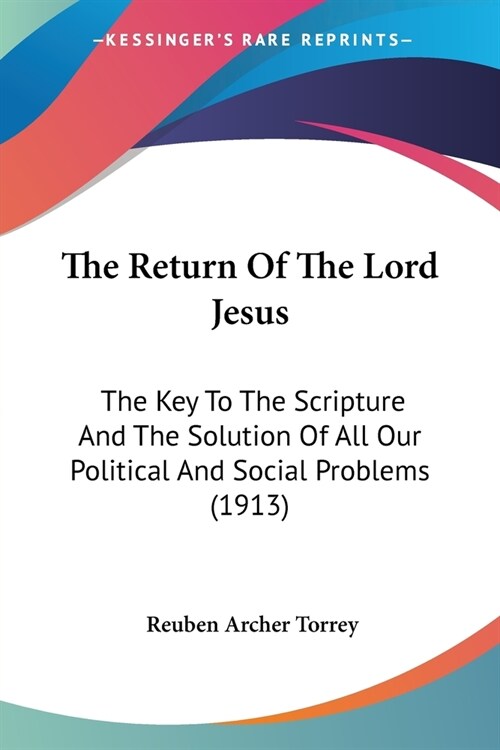 The Return Of The Lord Jesus: The Key To The Scripture And The Solution Of All Our Political And Social Problems (1913) (Paperback)