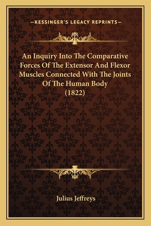 An Inquiry Into The Comparative Forces Of The Extensor And Flexor Muscles Connected With The Joints Of The Human Body (1822) (Paperback)