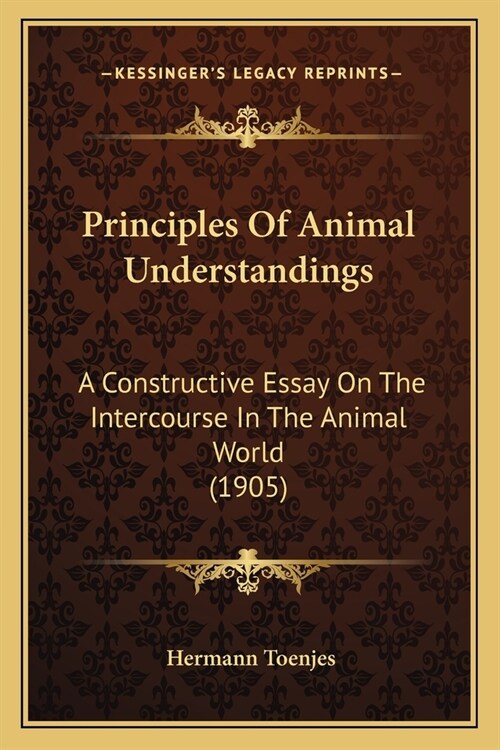 Principles Of Animal Understandings: A Constructive Essay On The Intercourse In The Animal World (1905) (Paperback)