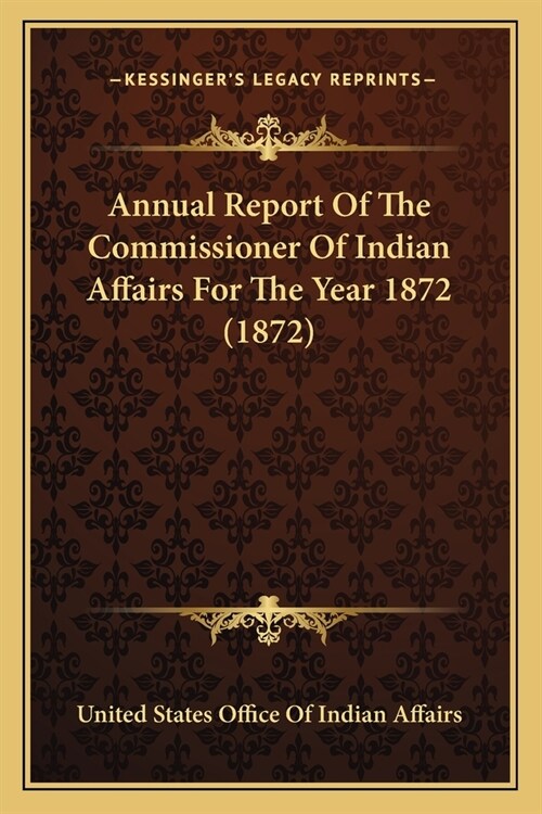 Annual Report Of The Commissioner Of Indian Affairs For The Year 1872 (1872) (Paperback)