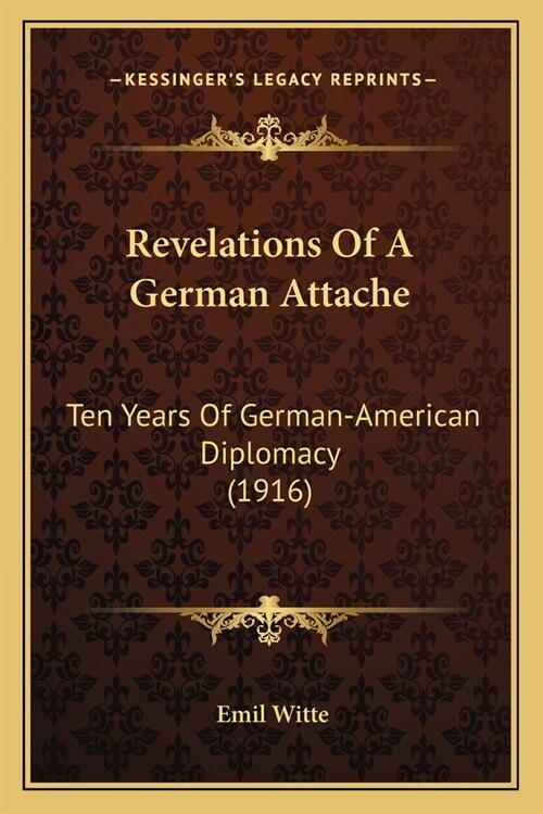 Revelations Of A German Attache: Ten Years Of German-American Diplomacy (1916) (Paperback)