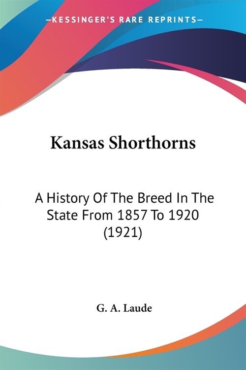 Kansas Shorthorns: A History Of The Breed In The State From 1857 To 1920 (1921) (Paperback)