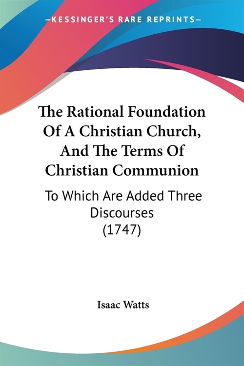 The Rational Foundation Of A Christian Church, And The Terms Of Christian Communion: To Which Are Added Three Discourses (1747) (Paperback)