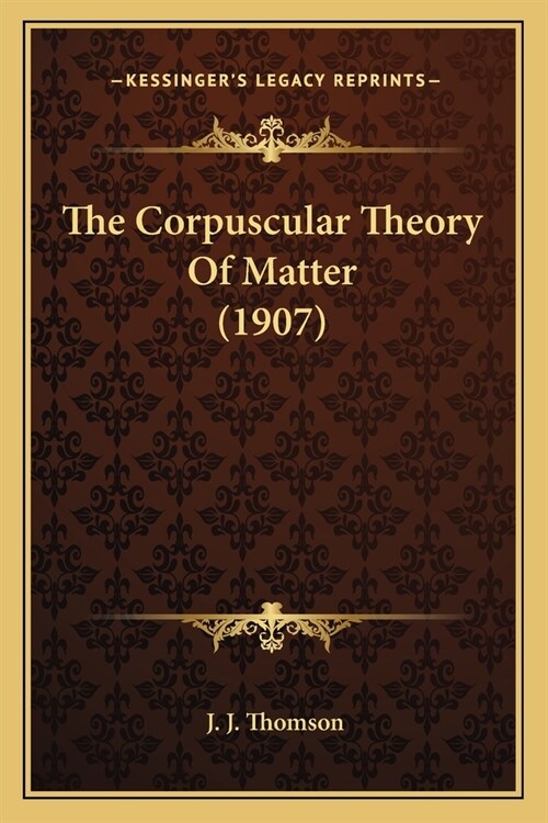 The Corpuscular Theory Of Matter (1907) (Paperback)