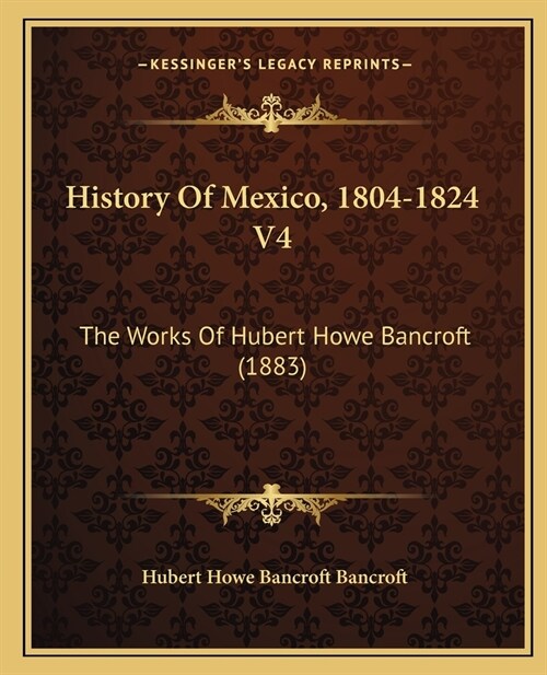 History Of Mexico, 1804-1824 V4: The Works Of Hubert Howe Bancroft (1883) (Paperback)