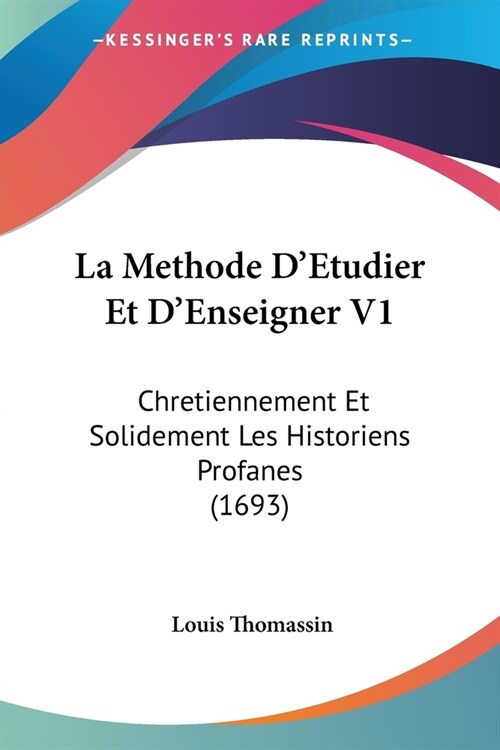 La Methode DEtudier Et DEnseigner V1: Chretiennement Et Solidement Les Historiens Profanes (1693) (Paperback)