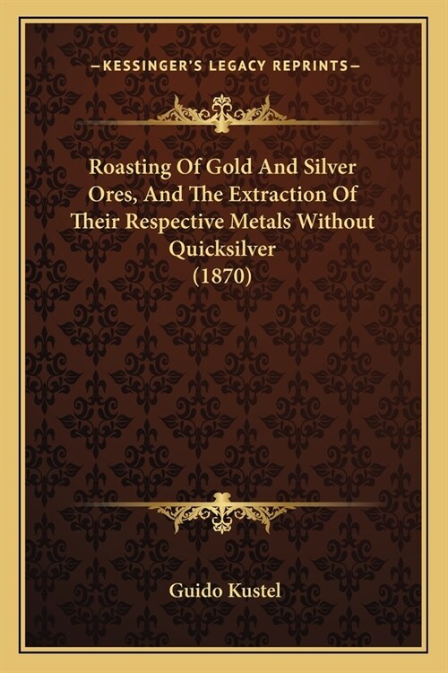 Roasting Of Gold And Silver Ores, And The Extraction Of Their Respective Metals Without Quicksilver (1870) (Paperback)