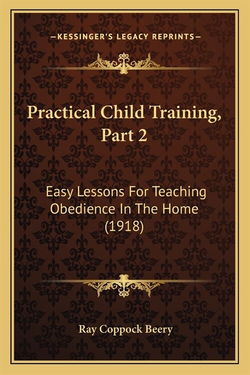 Practical Child Training, Part 2: Easy Lessons For Teaching Obedience In The Home (1918) (Paperback)