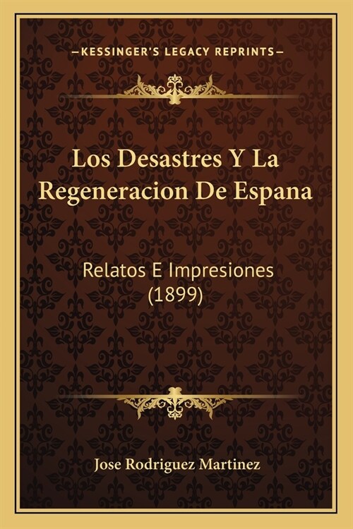 Los Desastres Y La Regeneracion De Espana: Relatos E Impresiones (1899) (Paperback)