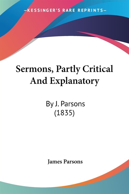 Sermons, Partly Critical And Explanatory: By J. Parsons (1835) (Paperback)