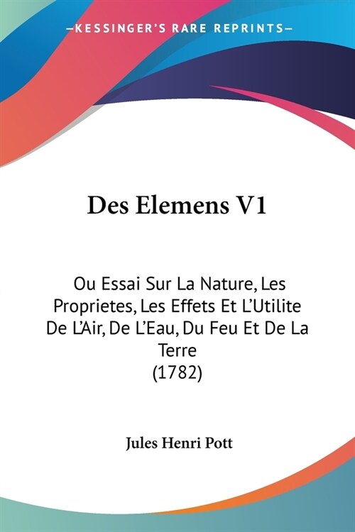 Des Elemens V1: Ou Essai Sur La Nature, Les Proprietes, Les Effets Et LUtilite De LAir, De LEau, Du Feu Et De La Terre (1782) (Paperback)