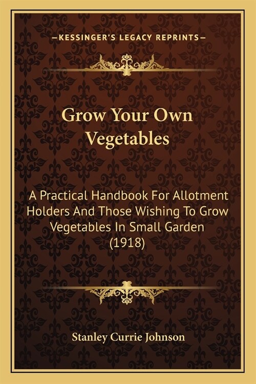 Grow Your Own Vegetables: A Practical Handbook For Allotment Holders And Those Wishing To Grow Vegetables In Small Garden (1918) (Paperback)