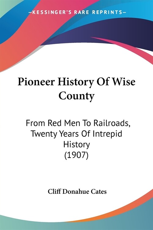 Pioneer History Of Wise County: From Red Men To Railroads, Twenty Years Of Intrepid History (1907) (Paperback)