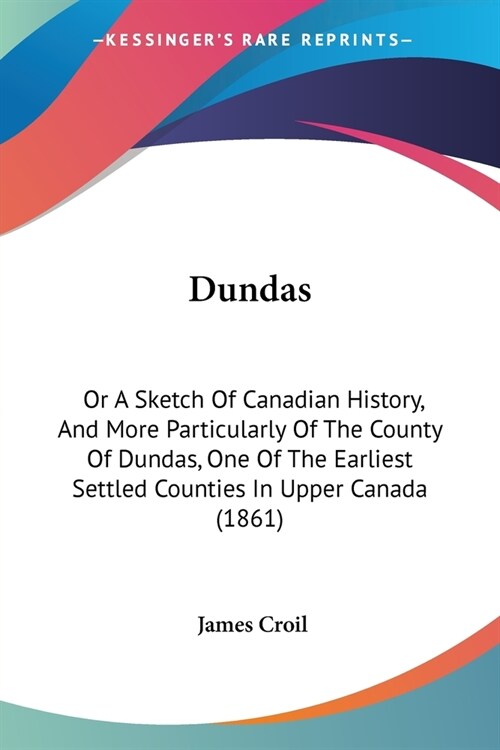Dundas: Or A Sketch Of Canadian History, And More Particularly Of The County Of Dundas, One Of The Earliest Settled Counties I (Paperback)