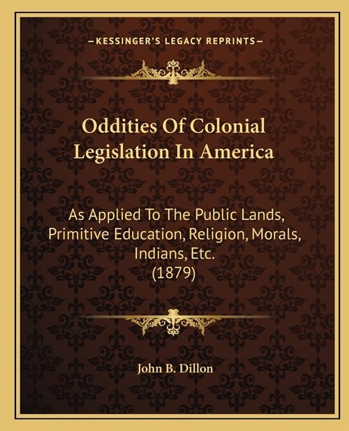 Oddities Of Colonial Legislation In America: As Applied To The Public Lands, Primitive Education, Religion, Morals, Indians, Etc. (1879) (Paperback)