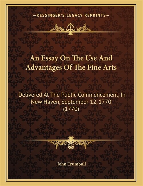 An Essay On The Use And Advantages Of The Fine Arts: Delivered At The Public Commencement, In New Haven, September 12, 1770 (1770) (Paperback)