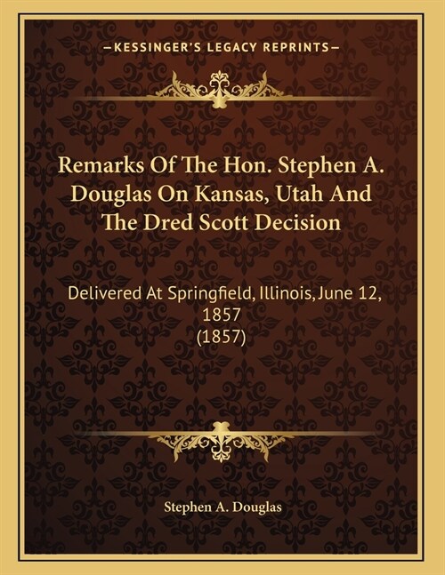 Remarks Of The Hon. Stephen A. Douglas On Kansas, Utah And The Dred Scott Decision: Delivered At Springfield, Illinois, June 12, 1857 (1857) (Paperback)