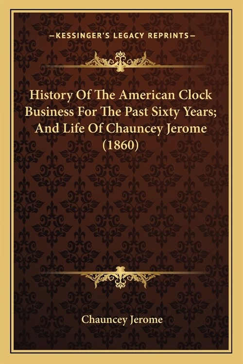 History Of The American Clock Business For The Past Sixty Years; And Life Of Chauncey Jerome (1860) (Paperback)