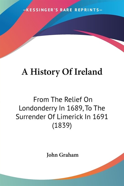 A History Of Ireland: From The Relief On Londonderry In 1689, To The Surrender Of Limerick In 1691 (1839) (Paperback)