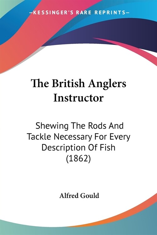 The British Anglers Instructor: Shewing The Rods And Tackle Necessary For Every Description Of Fish (1862) (Paperback)