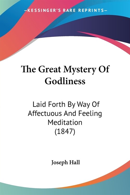 The Great Mystery Of Godliness: Laid Forth By Way Of Affectuous And Feeling Meditation (1847) (Paperback)