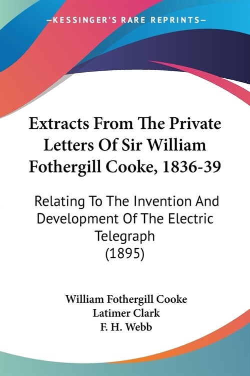 Extracts From The Private Letters Of Sir William Fothergill Cooke, 1836-39: Relating To The Invention And Development Of The Electric Telegraph (1895) (Paperback)