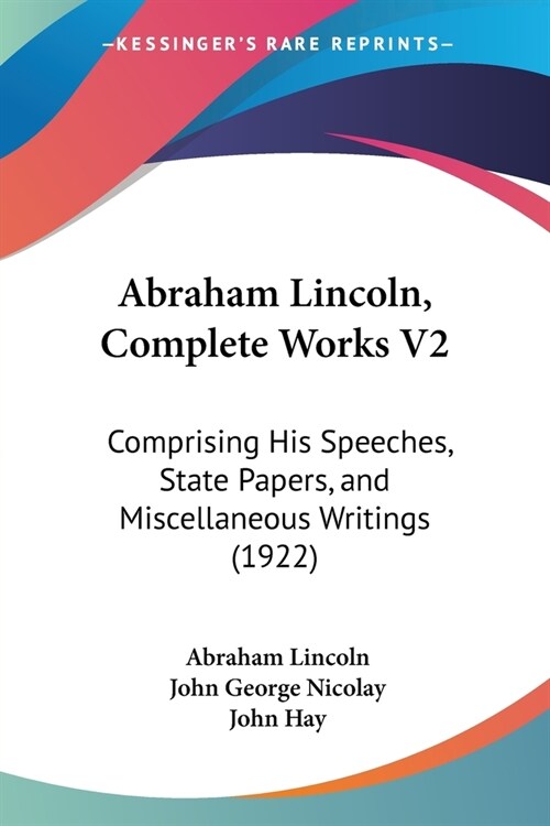 Abraham Lincoln, Complete Works V2: Comprising His Speeches, State Papers, and Miscellaneous Writings (1922) (Paperback)