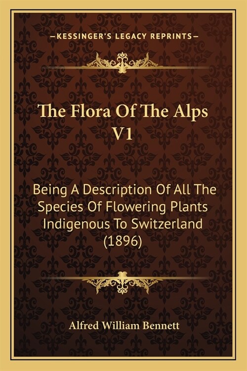 The Flora Of The Alps V1: Being A Description Of All The Species Of Flowering Plants Indigenous To Switzerland (1896) (Paperback)