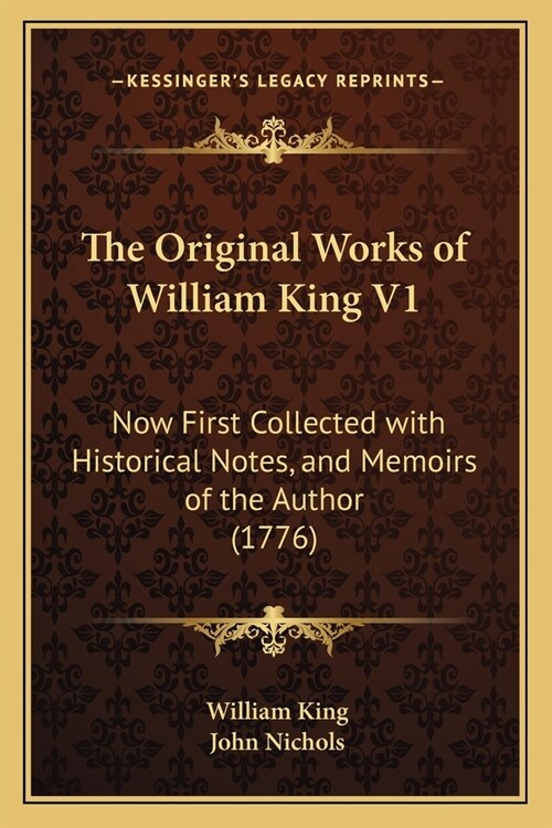 The Original Works of William King V1: Now First Collected with Historical Notes, and Memoirs of the Author (1776) (Paperback)